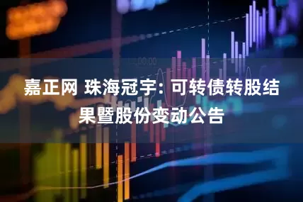 嘉正网 珠海冠宇: 可转债转股结果暨股份变动公告