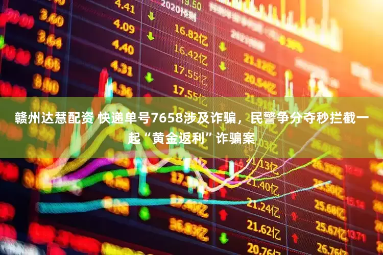 赣州达慧配资 快递单号7658涉及诈骗，民警争分夺秒拦截一起“黄金返利”诈骗案