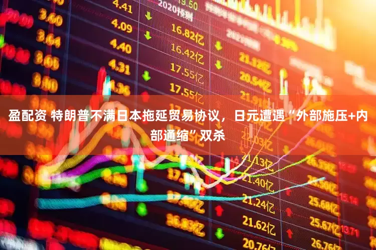 盈配资 特朗普不满日本拖延贸易协议，日元遭遇“外部施压+内部通缩”双杀