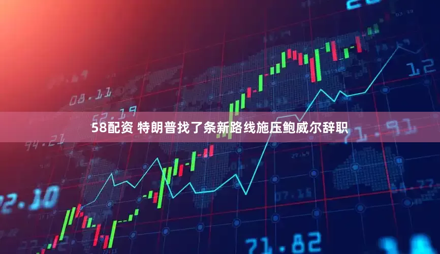 58配资 特朗普找了条新路线施压鲍威尔辞职