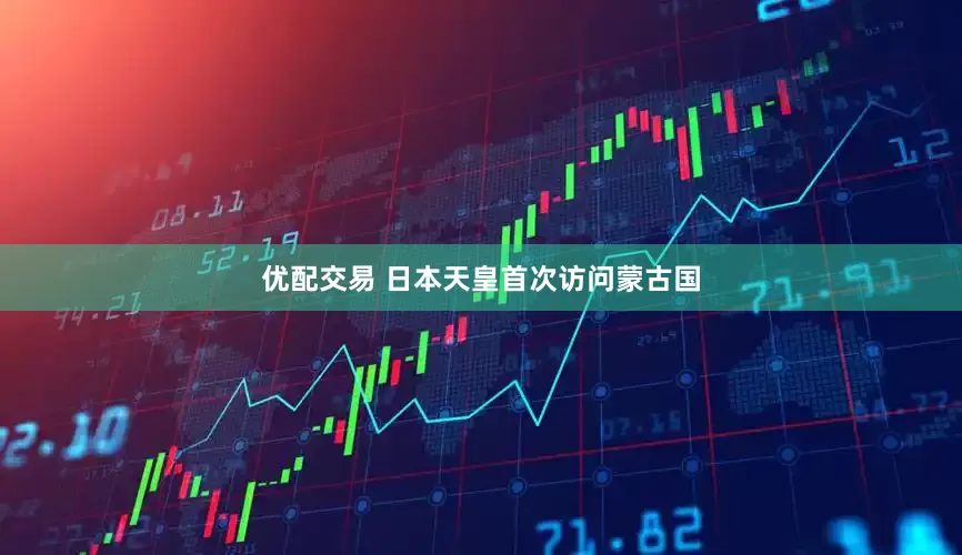 优配交易 日本天皇首次访问蒙古国