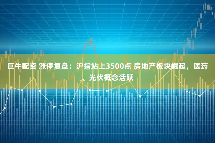 巨牛配资 涨停复盘：沪指站上3500点 房地产板块崛起，医药、光伏概念活跃