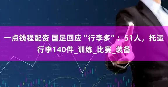 一点钱程配资 国足回应“行李多”：51人，托运行李140件_训练_比赛_装备
