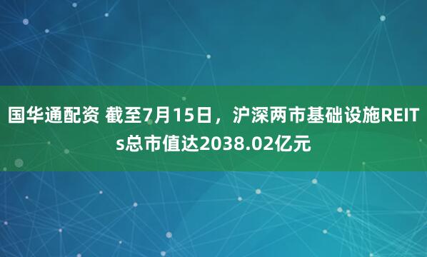 国华通配资 截至7月15日，沪深两市基础设施REITs总市值达2038.02亿元