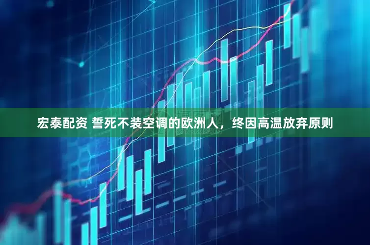 宏泰配资 誓死不装空调的欧洲人，终因高温放弃原则