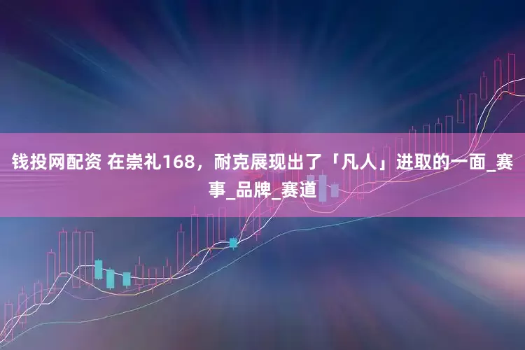 钱投网配资 在崇礼168，耐克展现出了「凡人」进取的一面_赛事_品牌_赛道