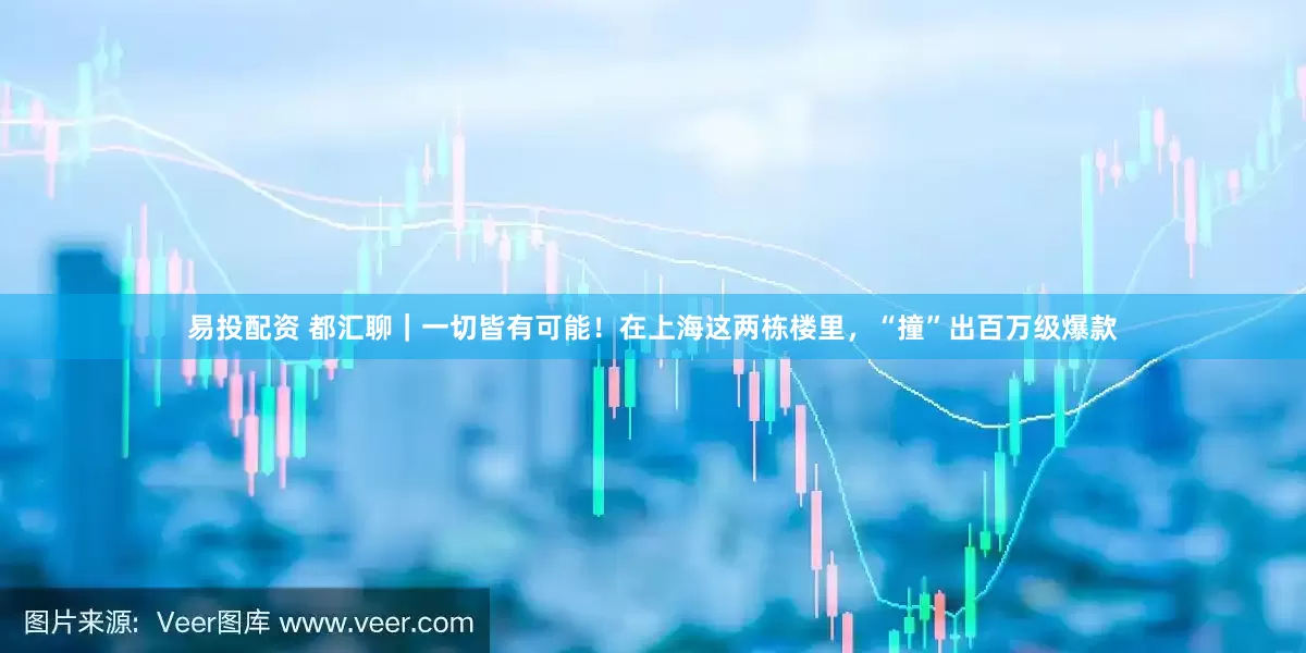 易投配资 都汇聊｜一切皆有可能！在上海这两栋楼里，“撞”出百万级爆款