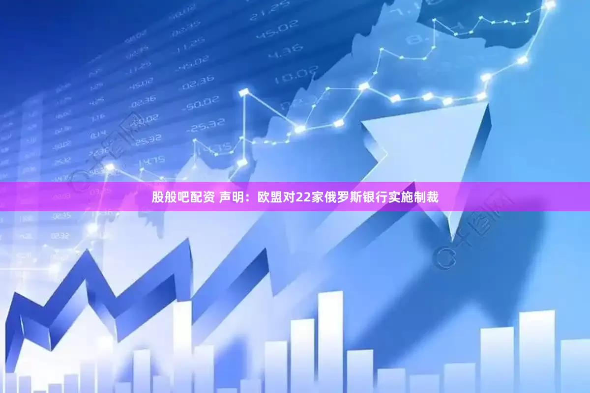 股般吧配资 声明：欧盟对22家俄罗斯银行实施制裁