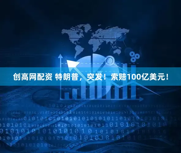 创高网配资 特朗普，突发！索赔100亿美元！