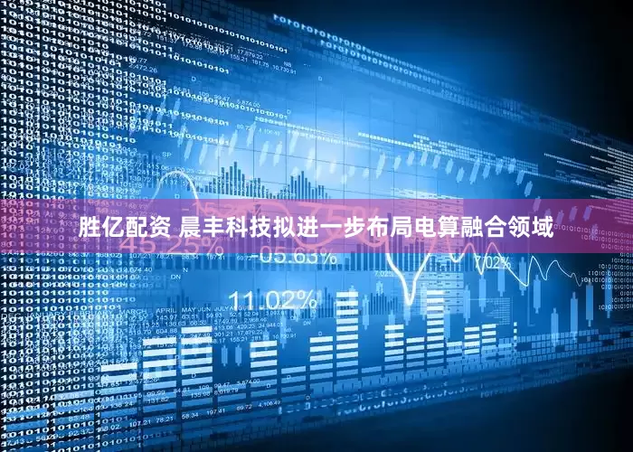 胜亿配资 晨丰科技拟进一步布局电算融合领域