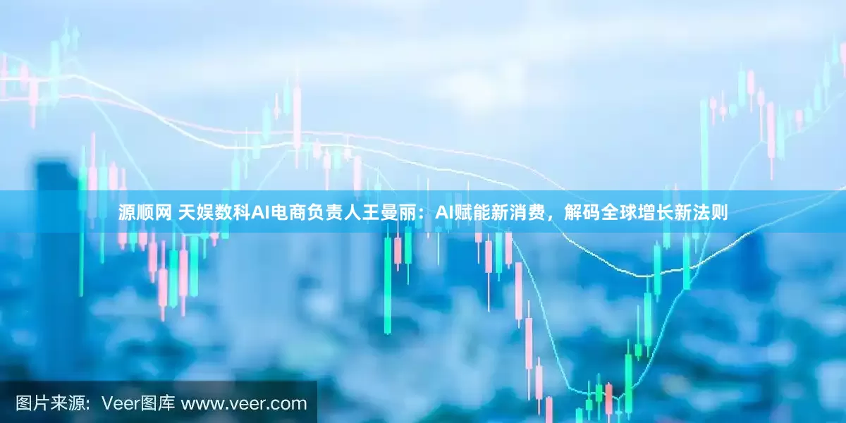 源顺网 天娱数科AI电商负责人王曼丽：AI赋能新消费，解码全球增长新法则