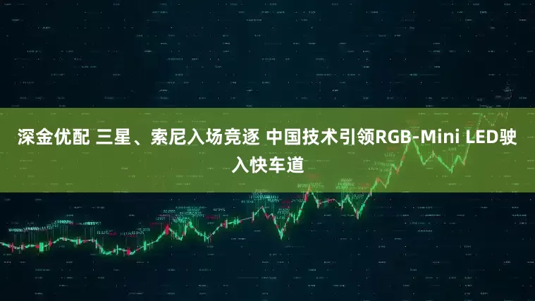 深金优配 三星、索尼入场竞逐 中国技术引领RGB-Mini LED驶入快车道