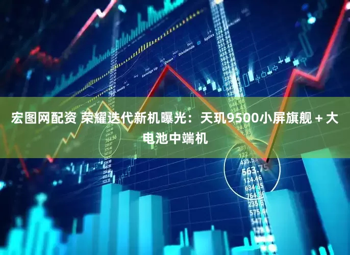 宏图网配资 荣耀迭代新机曝光：天玑9500小屏旗舰＋大电池中端机