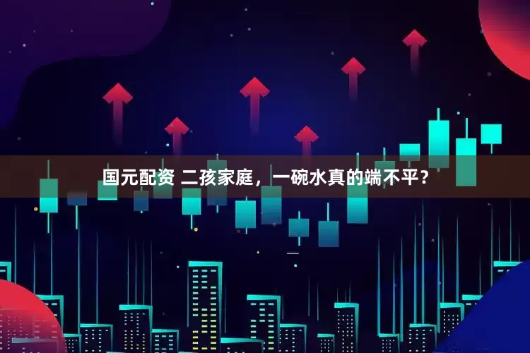 国元配资 二孩家庭，一碗水真的端不平？