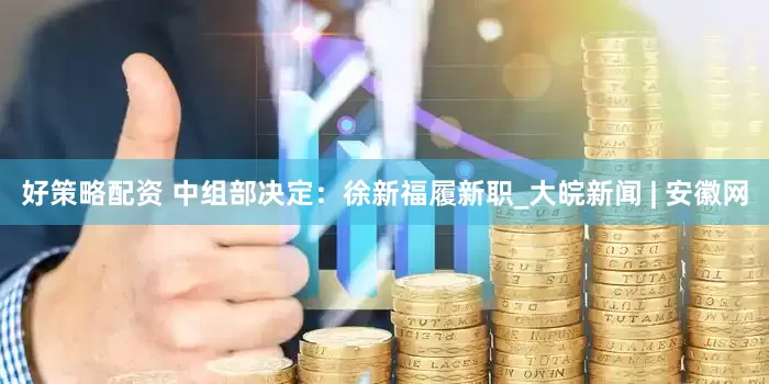 好策略配资 中组部决定：徐新福履新职_大皖新闻 | 安徽网