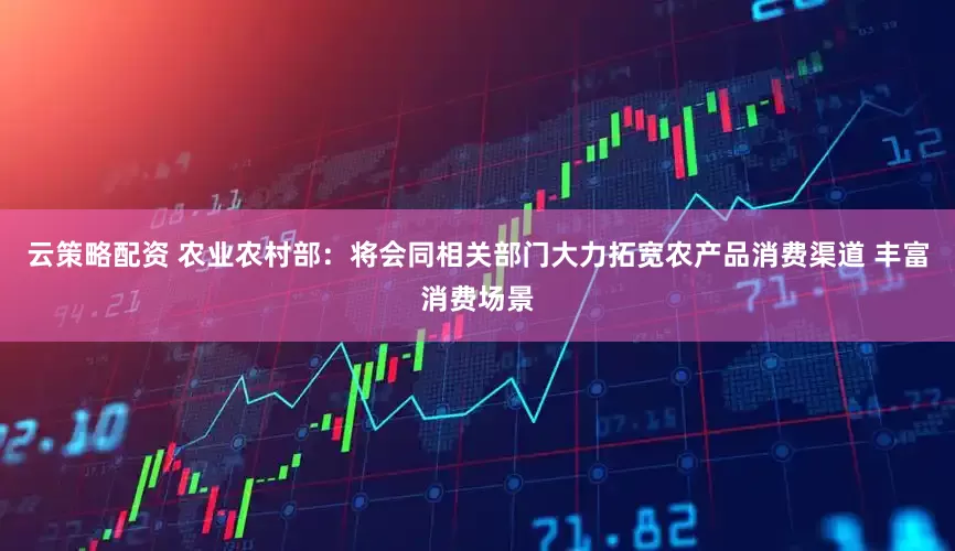 云策略配资 农业农村部：将会同相关部门大力拓宽农产品消费渠道 丰富消费场景