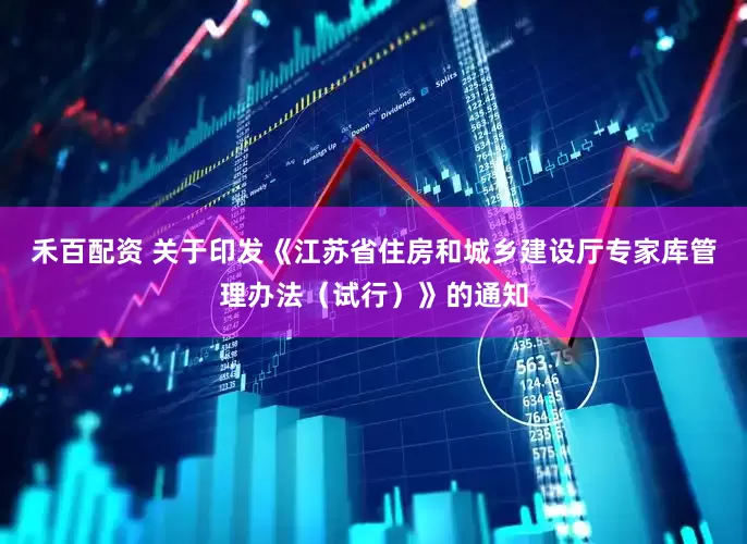 禾百配资 关于印发《江苏省住房和城乡建设厅专家库管理办法（试行）》的通知