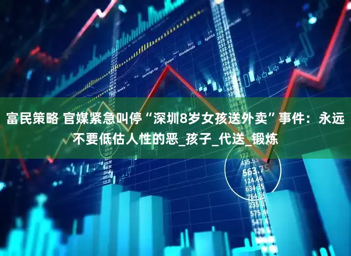 富民策略 官媒紧急叫停“深圳8岁女孩送外卖”事件：永远不要低估人性的恶_孩子_代送_锻炼