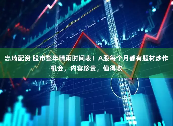 忠琦配资 股市整年晴雨时间表！A股每个月都有题材炒作机会，内容珍贵，值得收