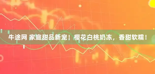 牛途网 家庭甜品新宠！樱花白桃奶冻，香甜软糯！