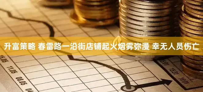 升富策略 春雷路一沿街店铺起火烟雾弥漫 幸无人员伤亡