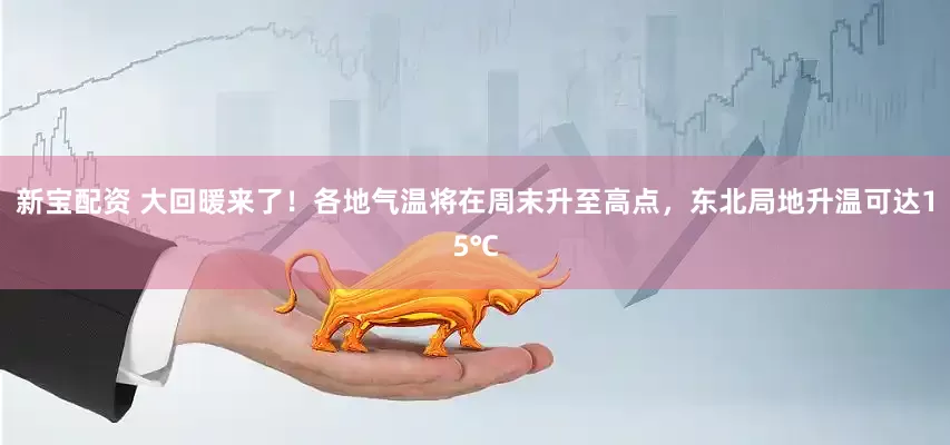 新宝配资 大回暖来了！各地气温将在周末升至高点，东北局地升温可达15℃