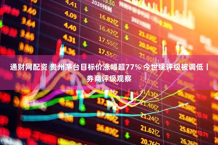 通财网配资 贵州茅台目标价涨幅超77% 今世缘评级被调低丨券商评级观察