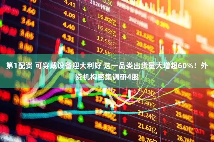 第1配资 可穿戴设备迎大利好 这一品类出货量大增超60%！外资机构密集调研4股