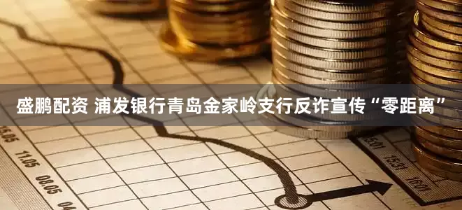 盛鹏配资 浦发银行青岛金家岭支行反诈宣传“零距离”