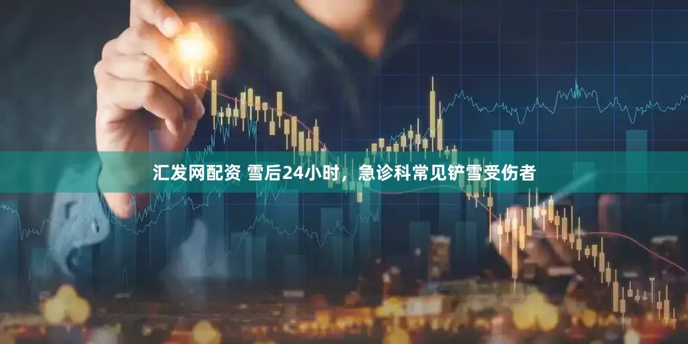 汇发网配资 雪后24小时，急诊科常见铲雪受伤者