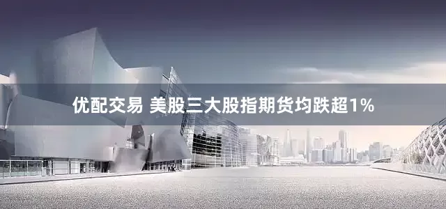 优配交易 美股三大股指期货均跌超1%