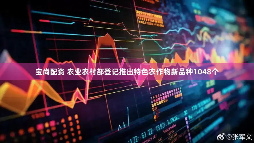 宝尚配资 农业农村部登记推出特色农作物新品种1048个