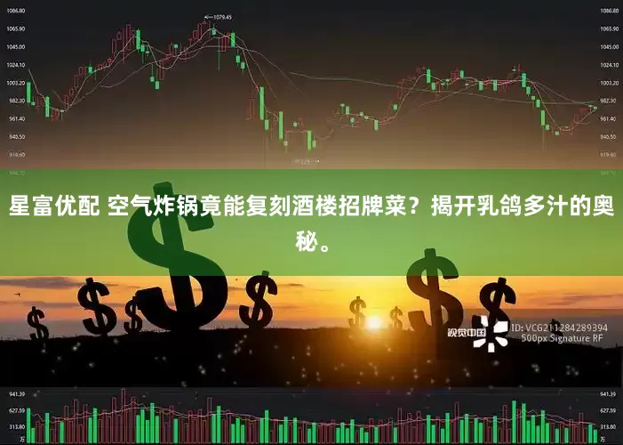星富优配 空气炸锅竟能复刻酒楼招牌菜？揭开乳鸽多汁的奥秘。