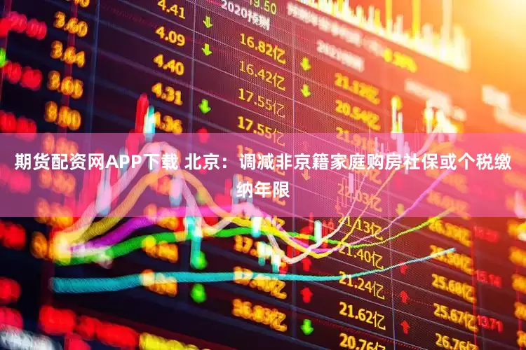 期货配资网APP下载 北京：调减非京籍家庭购房社保或个税缴纳年限