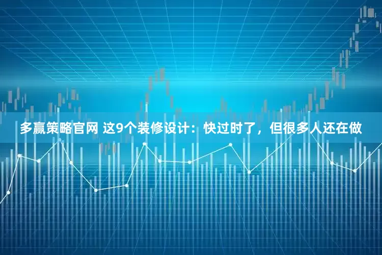 多赢策略官网 这9个装修设计：快过时了，但很多人还在做