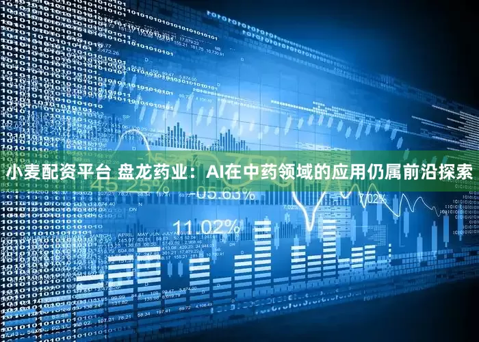 小麦配资平台 盘龙药业：AI在中药领域的应用仍属前沿探索