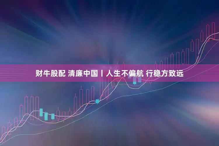 财牛股配 清廉中国丨人生不偏航 行稳方致远