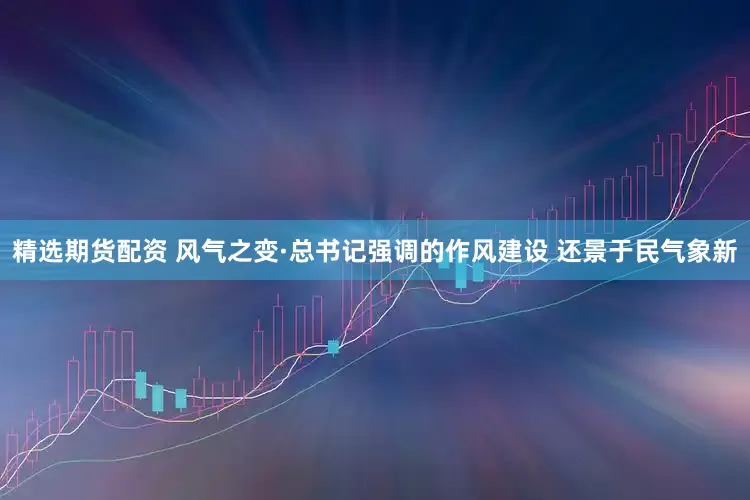 精选期货配资 风气之变·总书记强调的作风建设 还景于民气象新