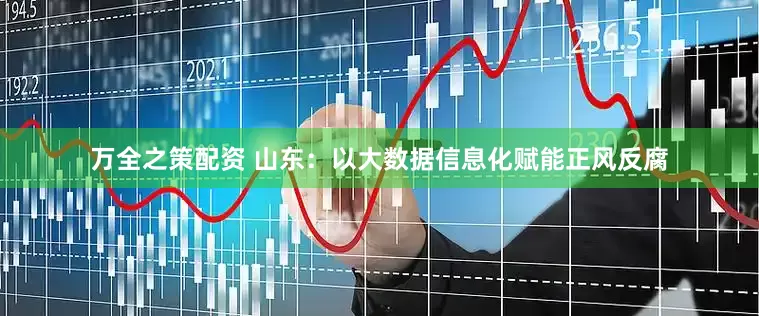 万全之策配资 山东：以大数据信息化赋能正风反腐