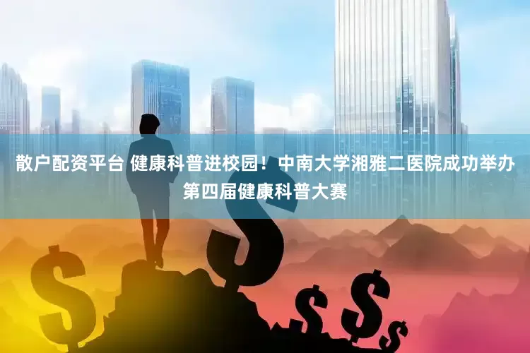 散户配资平台 健康科普进校园！中南大学湘雅二医院成功举办第四届健康科普大赛