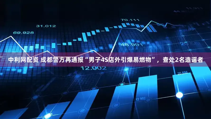 中利网配资 成都警方再通报“男子4S店外引爆易燃物”，查处2名造谣者