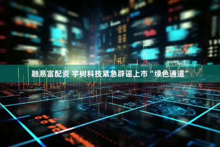 融易富配资 宇树科技紧急辟谣上市“绿色通道”
