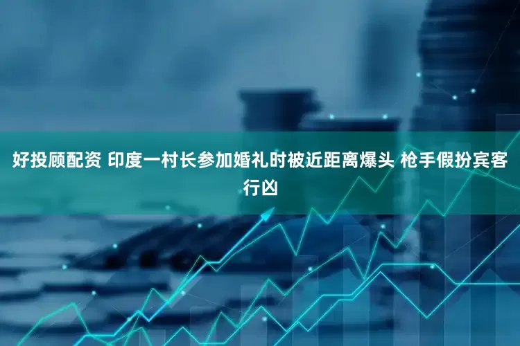 好投顾配资 印度一村长参加婚礼时被近距离爆头 枪手假扮宾客行凶