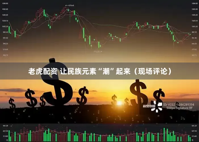 老虎配资 让民族元素“潮”起来（现场评论）