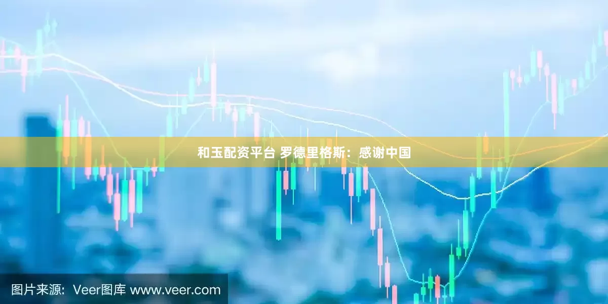 和玉配资平台 罗德里格斯：感谢中国