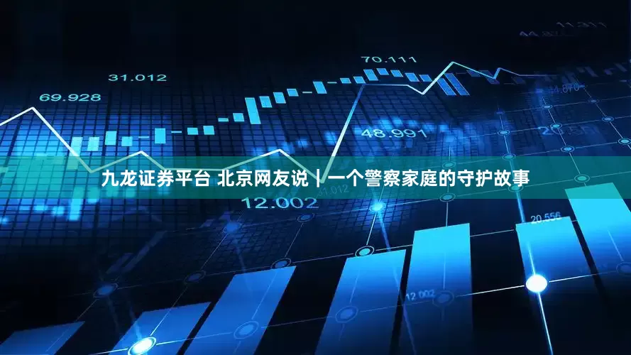 九龙证券平台 北京网友说｜一个警察家庭的守护故事