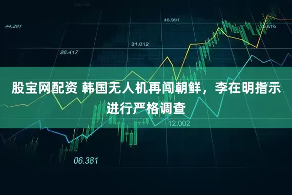 股宝网配资 韩国无人机再闯朝鲜，李在明指示进行严格调查