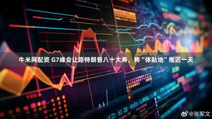 牛米网配资 G7峰会让路特朗普八十大寿，将“体贴地”推迟一天