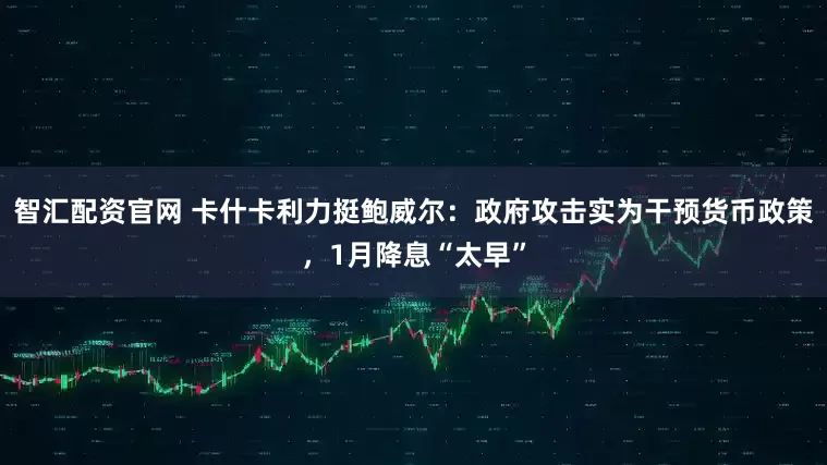 智汇配资官网 卡什卡利力挺鲍威尔：政府攻击实为干预货币政策，1月降息“太早”