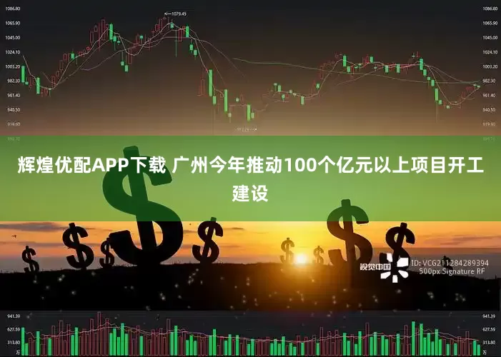 辉煌优配APP下载 广州今年推动100个亿元以上项目开工建设